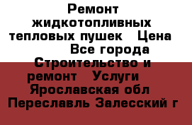 Ремонт жидкотопливных тепловых пушек › Цена ­ 500 - Все города Строительство и ремонт » Услуги   . Ярославская обл.,Переславль-Залесский г.